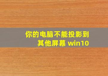 你的电脑不能投影到其他屏幕 win10